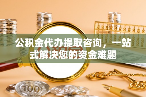 茄子河公积金代办提取咨询，一站式解决您的资金难题