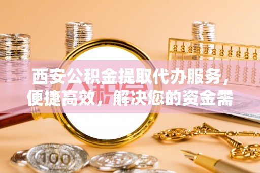 茄子河西安公积金提取代办服务，便捷高效，解决您的资金需求