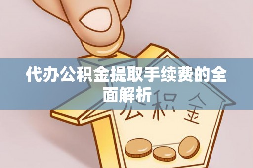 茄子河代办公积金提取手续费的全面解析