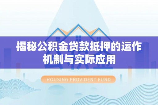 茄子河揭秘公积金贷款抵押的运作机制与实际应用