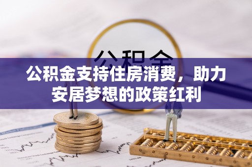 茄子河公积金支持住房消费，助力安居梦想的政策红利