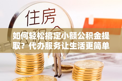 茄子河如何轻松搞定小额公积金提取？代办服务让生活更简单