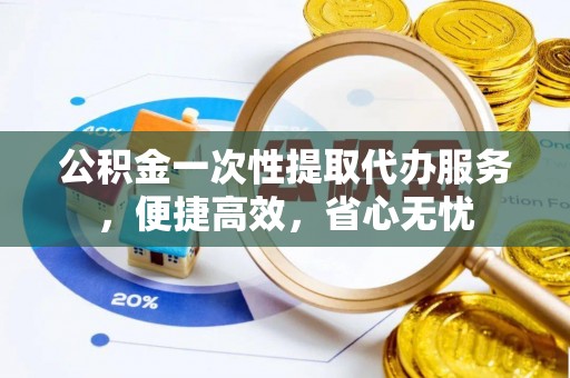 茄子河公积金一次性提取代办服务，便捷高效，省心无忧