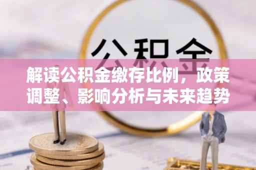 茄子河解读公积金缴存比例，政策调整、影响分析与未来趋势