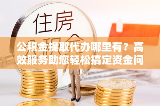 茄子河公积金提取代办哪里有？高效服务助您轻松搞定资金问题