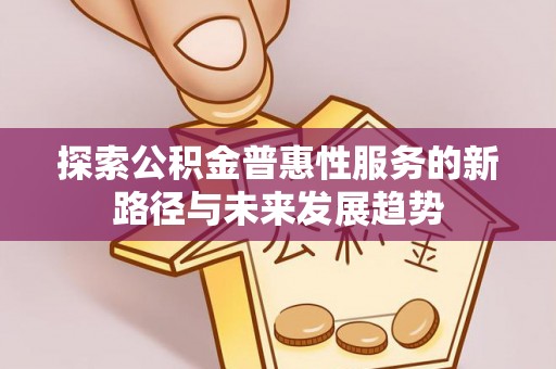 茄子河探索公积金普惠性服务的新路径与未来发展趋势