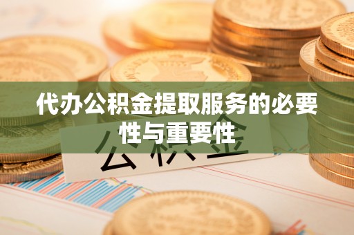 茄子河代办公积金提取服务的必要性与重要性