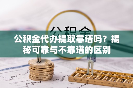茄子河公积金代办提取靠谱吗？揭秘可靠与不靠谱的区别