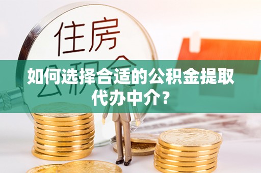 茄子河如何选择合适的公积金提取代办中介？