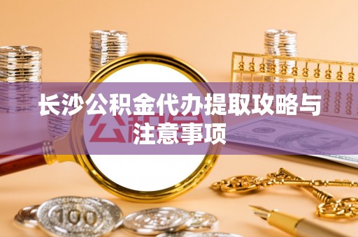 茄子河长沙公积金代办提取攻略与注意事项