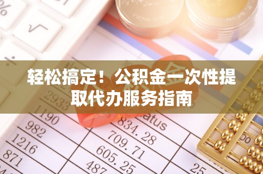 茄子河轻松搞定！公积金一次性提取代办服务指南