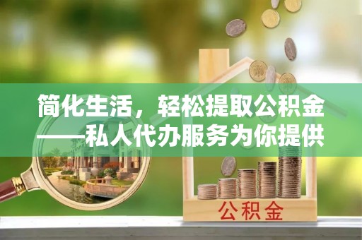 茄子河简化生活，轻松提取公积金——私人代办服务为你提供便利
