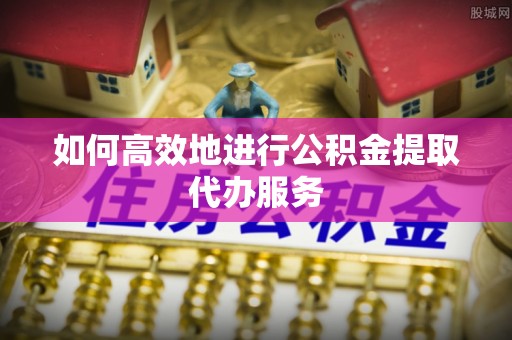 茄子河如何高效地进行公积金提取代办服务