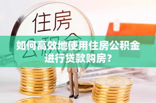 茄子河如何高效地使用住房公积金进行贷款购房？