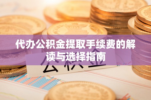 茄子河代办公积金提取手续费的解读与选择指南