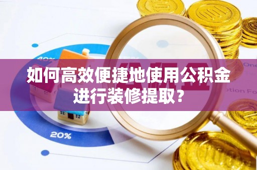 茄子河如何高效便捷地使用公积金进行装修提取？