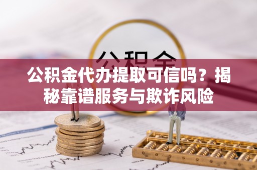茄子河公积金代办提取可信吗？揭秘靠谱服务与欺诈风险