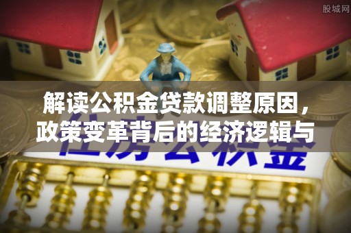 茄子河解读公积金贷款调整原因，政策变革背后的经济逻辑与民生影响