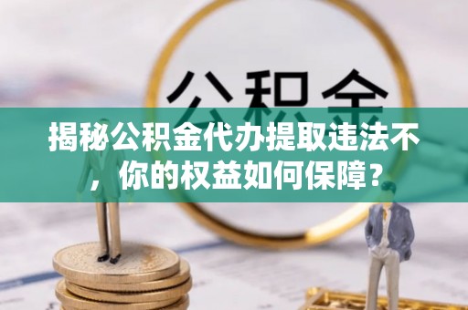 茄子河揭秘公积金代办提取违法不，你的权益如何保障？