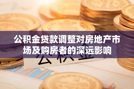 茄子河公积金贷款调整对房地产市场及购房者的深远影响